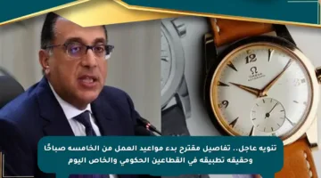 تنويه عاجل.. تفاصيل مقترح بدء مواعيد العمل من الخامسة صباحًا وحقيقة تطبيقه في القطاعين الحكومي والخاص اليوم